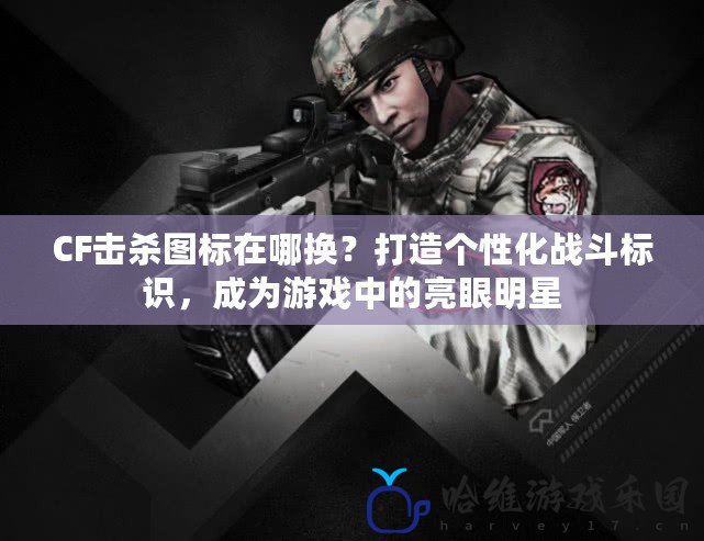 CF擊殺圖標在哪換？打造個性化戰斗標識，成為游戲中的亮眼明星