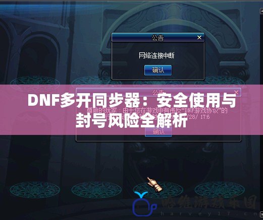 DNF多開同步器：安全使用與封號風險全解析