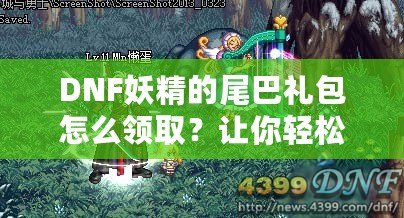 DNF妖精的尾巴禮包怎么領取？讓你輕松獲得超值獎勵！