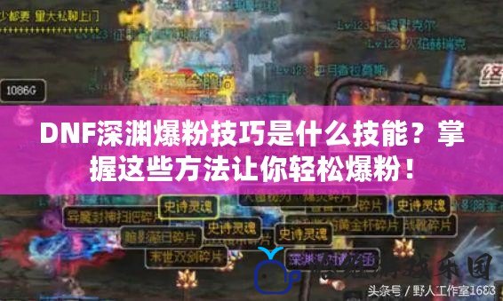 DNF深淵爆粉技巧是什么技能？掌握這些方法讓你輕松爆粉！