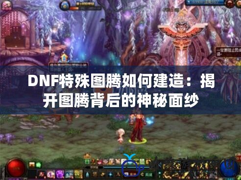 DNF特殊圖騰如何建造：揭開圖騰背后的神秘面紗