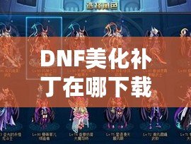 DNF美化補丁在哪下載安裝？提升游戲體驗，打造專屬視覺風格