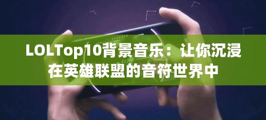 LOLTop10背景音樂：讓你沉浸在英雄聯盟的音符世界中