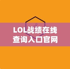 LOL戰(zhàn)績在線查詢?nèi)肟诠倬W(wǎng)：全方位了解你的游戲表現(xiàn)，提升實力的秘密武器