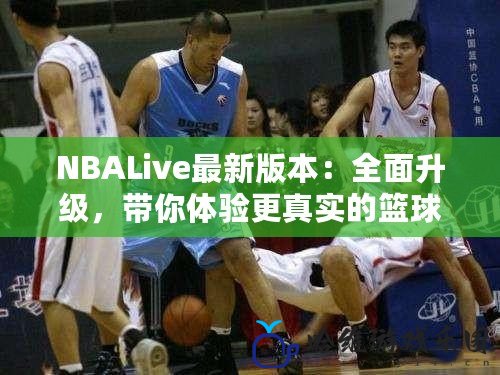 NBALive最新版本：全面升級，帶你體驗更真實的籃球世界