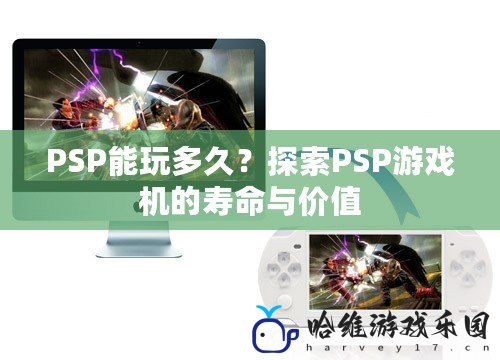 PSP能玩多久？探索PSP游戲機(jī)的壽命與價(jià)值