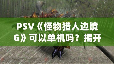 PSV《怪物獵人邊境G》可以單機嗎？揭開狩獵的無限樂趣！