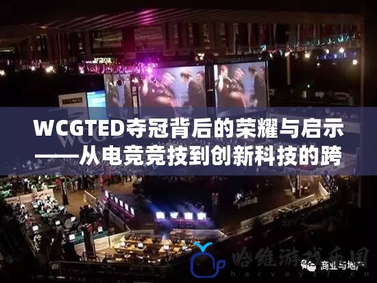 WCGTED奪冠背后的榮耀與啟示——從電競競技到創(chuàng)新科技的跨界融合