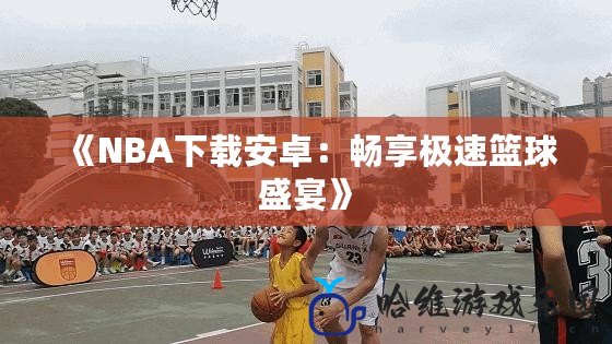 《NBA下載安卓：暢享極速籃球盛宴》