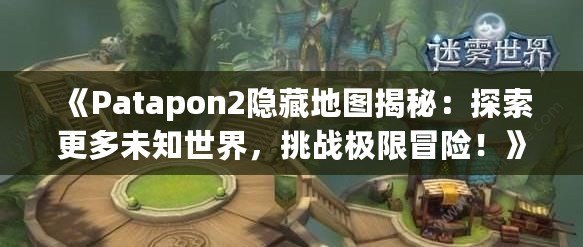 《Patapon2隱藏地圖揭秘：探索更多未知世界，挑戰極限冒險！》