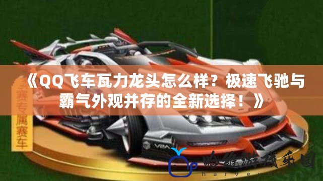 《QQ飛車瓦力龍頭怎么樣？極速飛馳與霸氣外觀并存的全新選擇！》