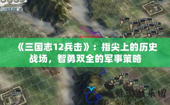 《三國志12兵擊》：指尖上的歷史戰場，智勇雙全的軍事策略