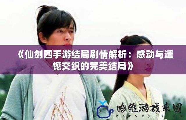 《仙劍四手游結局劇情解析：感動與遺憾交織的完美結局》