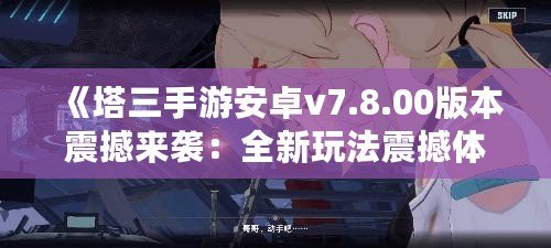 《塔三手游安卓v7.8.00版本震撼來襲：全新玩法震撼體驗(yàn)！》