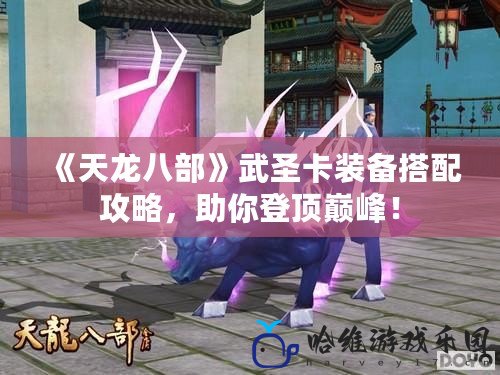 《天龍八部》武圣卡裝備搭配攻略，助你登頂巔峰！