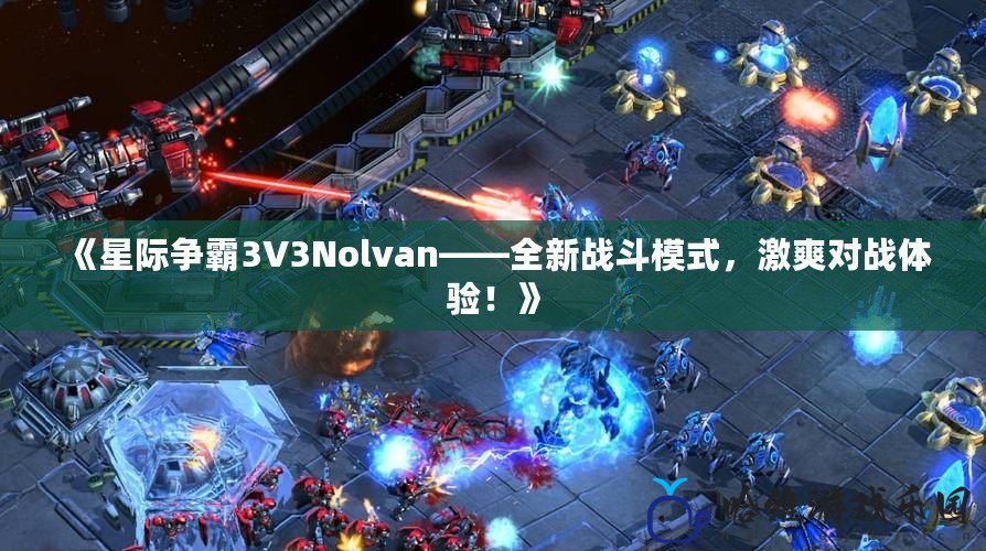 《星際爭霸3V3Nolvan——全新戰(zhàn)斗模式，激爽對戰(zhàn)體驗！》