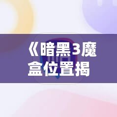 《暗黑3魔盒位置揭秘：如何輕松獲得神秘寶物》