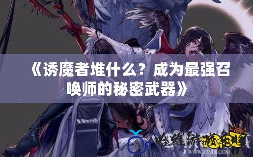 《誘魔者堆什么？成為最強(qiáng)召喚師的秘密武器》