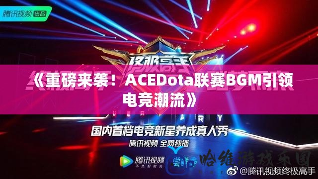 《重磅來襲！ACEDota聯(lián)賽BGM引領(lǐng)電競潮流》