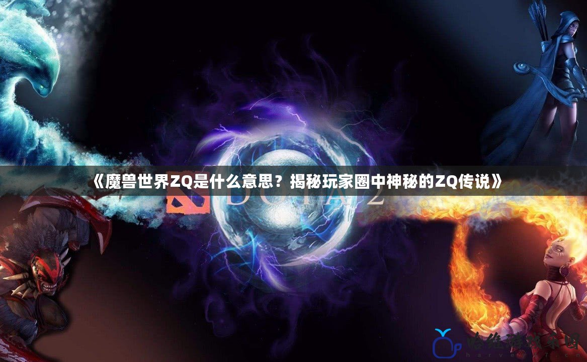 《魔獸世界ZQ是什么意思？揭秘玩家圈中神秘的ZQ傳說》