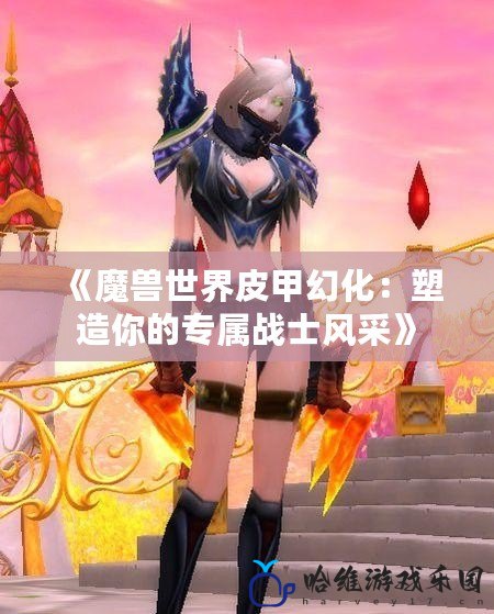 《魔獸世界皮甲幻化：塑造你的專屬戰士風采》