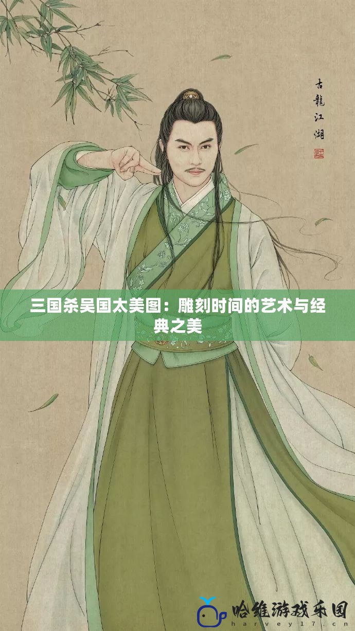 三國殺吳國太美圖：雕刻時間的藝術(shù)與經(jīng)典之美