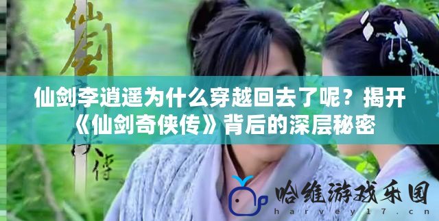 仙劍李逍遙為什么穿越回去了呢？揭開《仙劍奇?zhèn)b傳》背后的深層秘密