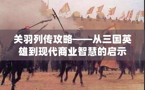 關羽列傳攻略——從三國英雄到現代商業智慧的啟示