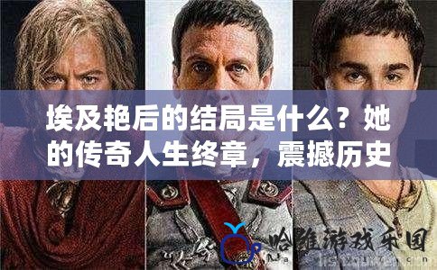 埃及艷后的結局是什么？她的傳奇人生終章，震撼歷史的背后真相！