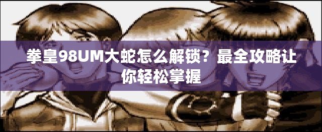 拳皇98UM大蛇怎么解鎖？最全攻略讓你輕松掌握