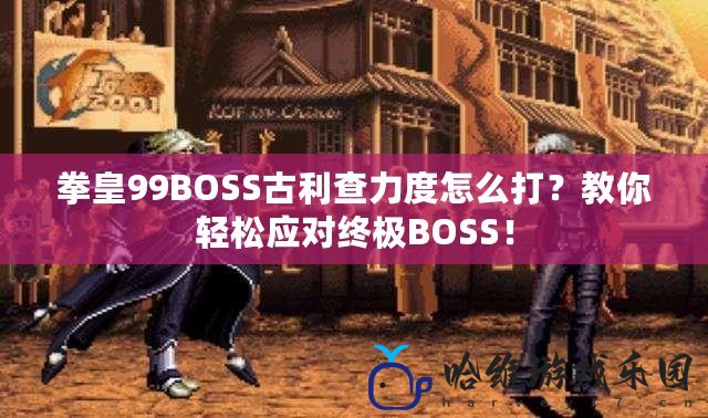 拳皇99BOSS古利查力度怎么打？教你輕松應對終極BOSS！