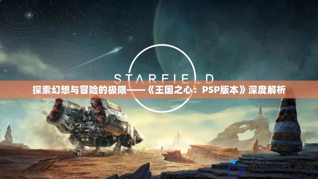 探索幻想與冒險的極限——《王國之心：PSP版本》深度解析