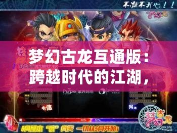 夢幻古龍互通版：跨越時代的江湖，邀你共赴武俠巔峰