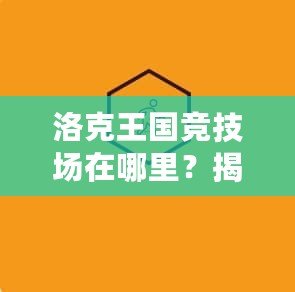 洛克王國競技場在哪里？揭秘2020年全新玩法與挑戰