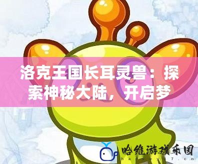 洛克王國長耳靈獸：探索神秘大陸，開啟夢幻冒險之旅