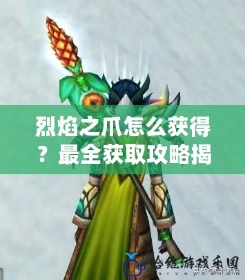 烈焰之爪怎么獲得？最全獲取攻略揭秘！