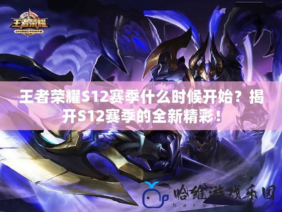 王者榮耀S12賽季什么時候開始？揭開S12賽季的全新精彩！