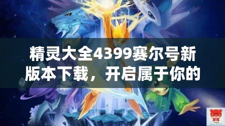 精靈大全4399賽爾號新版本下載，開啟屬于你的奇幻冒險(xiǎn)