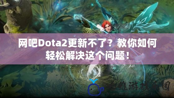 網吧Dota2更新不了？教你如何輕松解決這個問題！