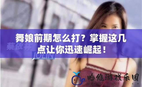 舞娘前期怎么打？掌握這幾點讓你迅速崛起！