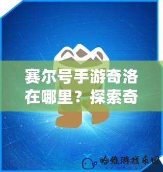 賽爾號(hào)手游奇洛在哪里？探索奇洛的神秘之旅！