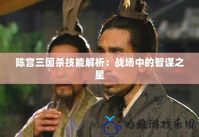 陳宮三國殺技能解析：戰(zhàn)場中的智謀之星