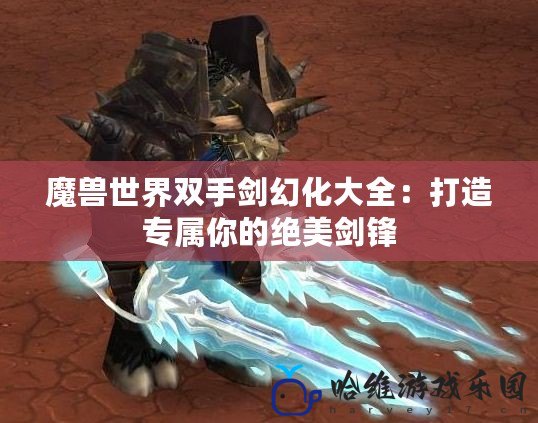 魔獸世界雙手劍幻化大全：打造專屬你的絕美劍鋒