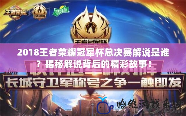 2018王者榮耀冠軍杯總決賽解說是誰？揭秘解說背后的精彩故事！