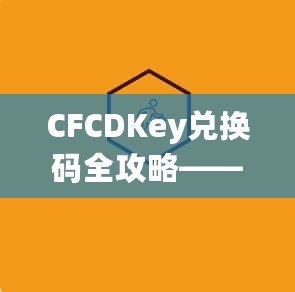 CFCDKey兌換碼全攻略——輕松領取超值福利，助力戰斗升級