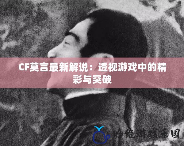 CF莫言最新解說：透視游戲中的精彩與突破