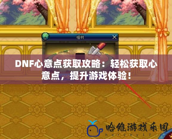 DNF心意點獲取攻略：輕松獲取心意點，提升游戲體驗！