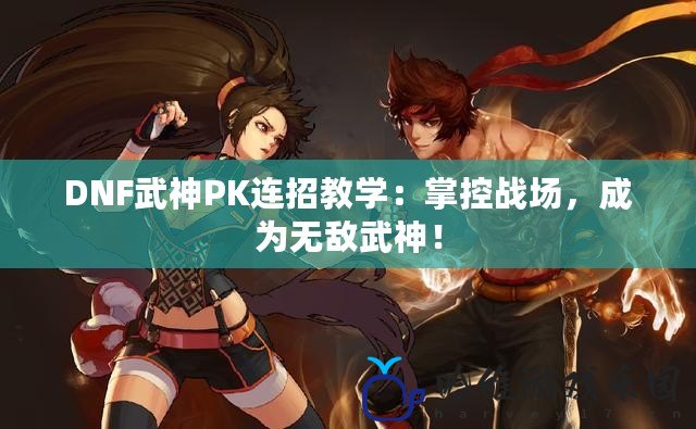 DNF武神PK連招教學：掌控戰場，成為無敵武神！