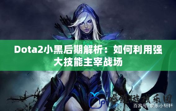 Dota2小黑后期解析：如何利用強大技能主宰戰場