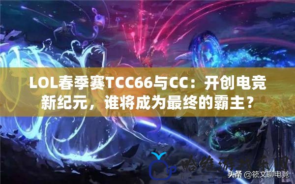 LOL春季賽TCC66與CC：開創電競新紀元，誰將成為最終的霸主？